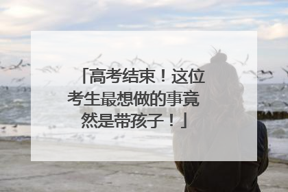 高考结束！这位考生最想做的事竟然是带孩子！