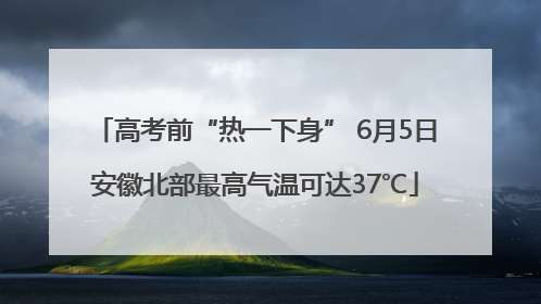 高考前“热一下身” 6月5日安徽北部最高气温可达37℃
