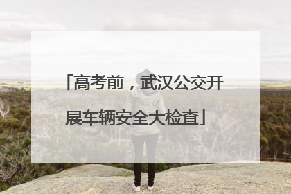 高考前，武汉公交开展车辆安全大检查