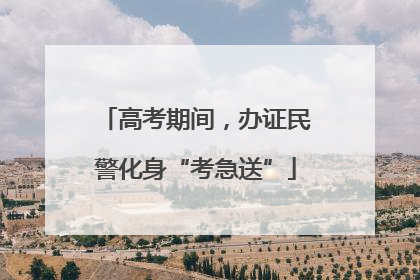 高考期间，办证民警化身“考急送”