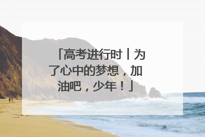 高考进行时︱为了心中的梦想，加油吧，少年！
