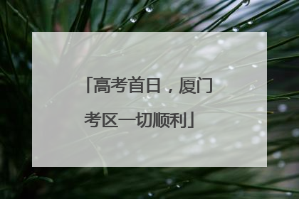 高考首日，厦门考区一切顺利