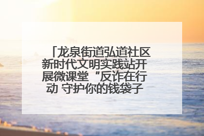 龙泉街道弘道社区新时代文明实践站开展微课堂“反诈在行动 守护你的钱袋子”反诈宣讲活动