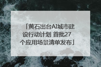 黄石出台AI城市建设行动计划 首批27个应用场景清单发布