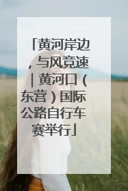 黄河岸边，与风竞速｜黄河口（东营）国际公路自行车赛举行
