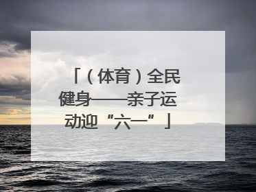 （体育）全民健身——亲子运动迎“六一”