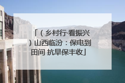 （乡村行·看振兴）山西临汾：保电到田间 抗旱保丰收