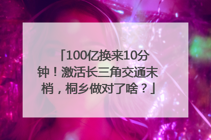 100亿换来10分钟！激活长三角交通末梢，桐乡做对了啥？