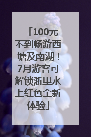 100元不到畅游西塘及南湖！7月游客可解锁浙里水上红色全新体验