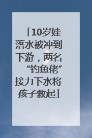 10岁娃落水被冲到下游，两名“钓鱼佬”接力下水将孩子救起