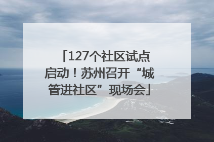 127个社区试点启动！苏州召开“城管进社区”现场会