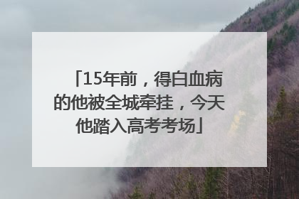 15年前，得白血病的他被全城牵挂，今天他踏入高考考场