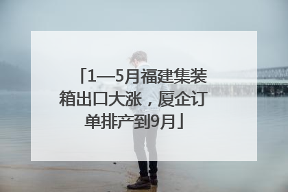 1—5月福建集装箱出口大涨，厦企订单排产到9月