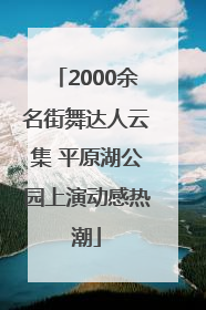 2000余名街舞达人云集 平原湖公园上演动感热潮