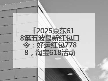 2025京东618第五波最新红包口令：好运红包7788，淘宝618活动6月17日最便宜
