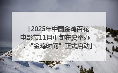 2025年中国金鸡百花电影节11月中旬在厦举办：“金鸡时间”正式启动