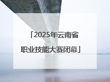 2025年云南省职业技能大赛闭幕