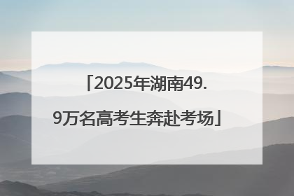 2025年湖南49.9万名高考生奔赴考场