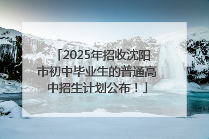 2025年招收沈阳市初中毕业生的普通高中招生计划公布！