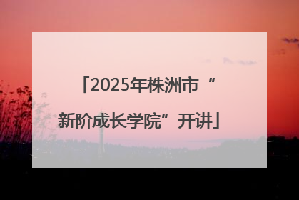 2025年株洲市“新阶成长学院”开讲