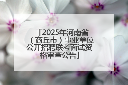 2025年河南省（商丘市）事业单位公开招聘联考面试资格审查公告