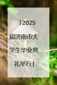 2025届济南市大学生毕业典礼举行
