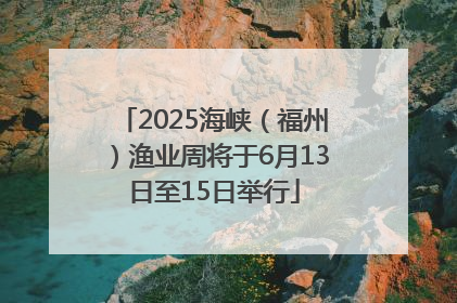 2025海峡（福州）渔业周将于6月13日至15日举行