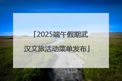 2025端午假期武汉文旅活动菜单发布