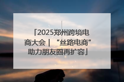 2025郑州跨境电商大会｜“丝路电商”助力朋友圈再扩容