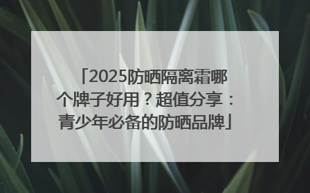 2025防晒隔离霜哪个牌子好用？超值分享：青少年必备的防晒品牌