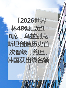 2026世界杯48强已定10席，乌兹别克斯坦创造历史首次晋级，约旦、韩国获出线名额