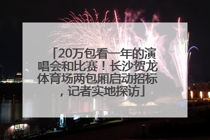 20万包看一年的演唱会和比赛！长沙贺龙体育场两包厢启动招标，记者实地探访