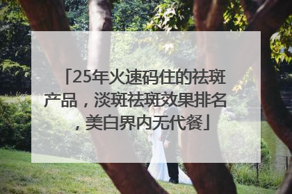 25年火速码住的祛斑产品，淡斑祛斑效果排名，美白界内无代餐