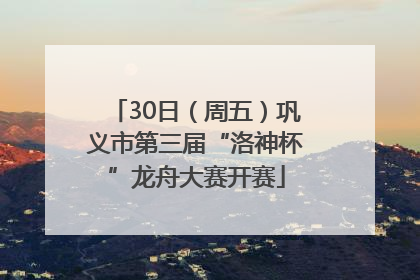 30日（周五）巩义市第三届“洛神杯”龙舟大赛开赛