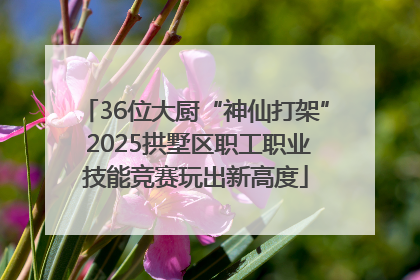 36位大厨“神仙打架” 2025拱墅区职工职业技能竞赛玩出新高度