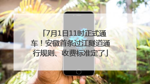 7月1日11时正式通车！安徽首条过江隧道通行规则、收费标准定了