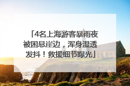 4名上海游客暴雨夜被困悬崖边，浑身湿透发抖！救援细节曝光