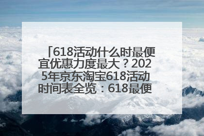 618活动什么时最便宜优惠力度最大？2025年京东淘宝618活动时间表全览：618最便宜最优惠选购攻略