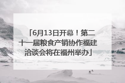 6月13日开幕！第二十一届粮食产销协作福建洽谈会将在福州举办