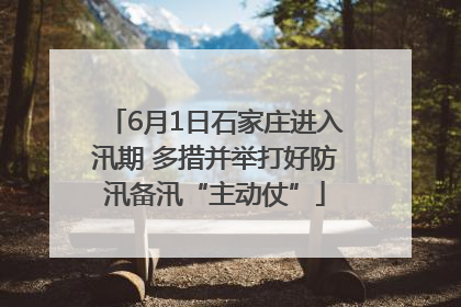 6月1日石家庄进入汛期 多措并举打好防汛备汛“主动仗”