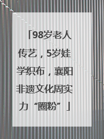 98岁老人传艺，5岁娃学织布，襄阳非遗文化周实力“圈粉”