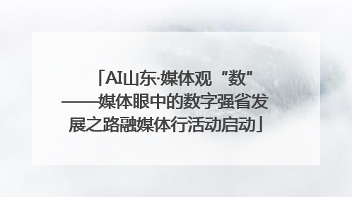 AI山东·媒体观“数”——媒体眼中的数字强省发展之路融媒体行活动启动